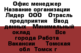 Офис-менеджер › Название организации ­ Лидер, ООО › Отрасль предприятия ­ Ввод данных › Минимальный оклад ­ 18 000 - Все города Работа » Вакансии   . Томская обл.,Томск г.